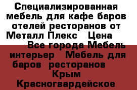 Специализированная мебель для кафе,баров,отелей,ресторанов от Металл Плекс › Цена ­ 5 000 - Все города Мебель, интерьер » Мебель для баров, ресторанов   . Крым,Красногвардейское